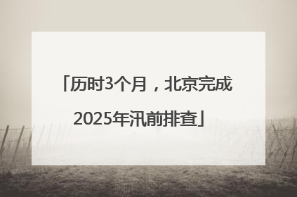 历时3个月，北京完成2025年汛前排查