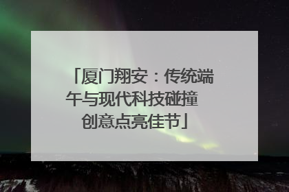 厦门翔安：传统端午与现代科技碰撞 创意点亮佳节