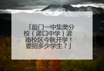 厦门一中集美分校（灌口中学）灌南校区今秋开学！要招多少学生？