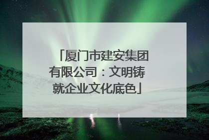 厦门市建安集团有限公司：文明铸就企业文化底色