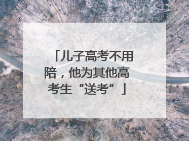 儿子高考不用陪，他为其他高考生“送考”