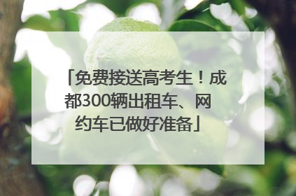 免费接送高考生！成都300辆出租车、网约车已做好准备