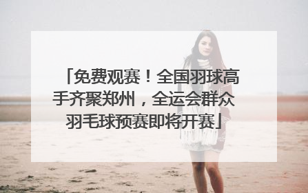 免费观赛！全国羽球高手齐聚郑州，全运会群众羽毛球预赛即将开赛