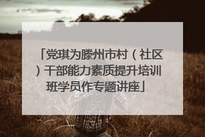 党琪为滕州市村（社区）干部能力素质提升培训班学员作专题讲座