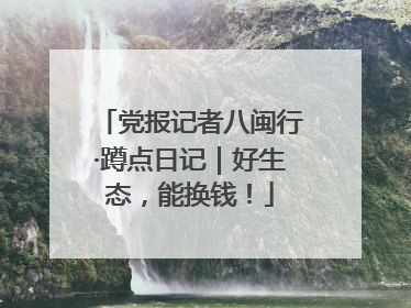 党报记者八闽行·蹲点日记｜好生态，能换钱！