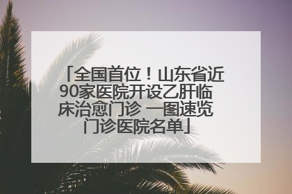 全国首位！山东省近90家医院开设乙肝临床治愈门诊 一图速览门诊医院名单