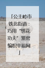 公主岭市铁北街道：巧用“绣花功夫”紧密编织幸福网