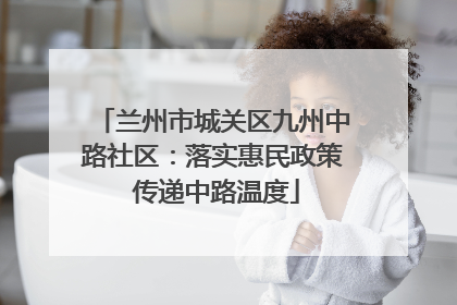 兰州市城关区九州中路社区：落实惠民政策 传递中路温度