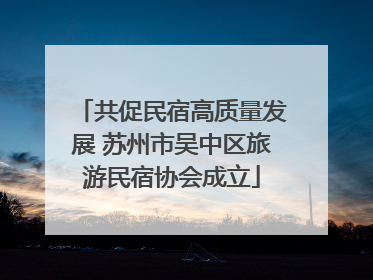 共促民宿高质量发展 苏州市吴中区旅游民宿协会成立