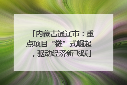 内蒙古通辽市：重点项目“链”式崛起，驱动经济新飞跃