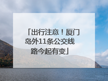 出行注意！厦门岛外11条公交线路今起有变