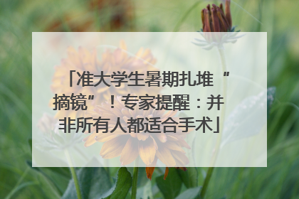 准大学生暑期扎堆“摘镜”！专家提醒：并非所有人都适合手术