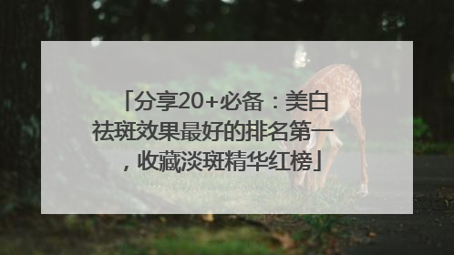 分享20+必备：美白祛斑效果最好的排名第一，收藏淡斑精华红榜