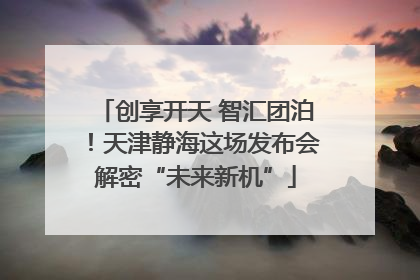 创享开天 智汇团泊！天津静海这场发布会解密“未来新机”