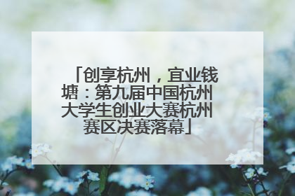 创享杭州，宜业钱塘：第九届中国杭州大学生创业大赛杭州赛区决赛落幕