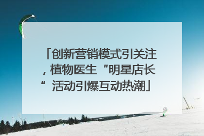 创新营销模式引关注，植物医生“明星店长”活动引爆互动热潮