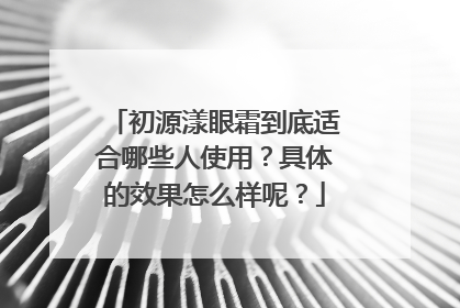 初源漾眼霜到底适合哪些人使用？具体的效果怎么样呢？