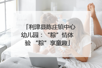 利津县陈庄镇中心幼儿园：“粽”情体验 “粽”享童趣