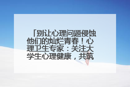 别让心理问题侵蚀他们的灿烂青春！心理卫生专家：关注大学生心理健康，共筑青春心灵防线