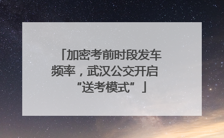 加密考前时段发车频率，武汉公交开启“送考模式”