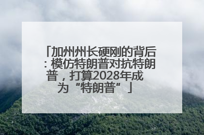 加州州长硬刚的背后：模仿特朗普对抗特朗普，打算2028年成为“特朗普”