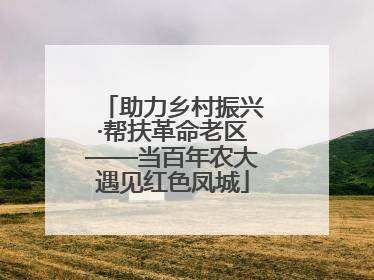 助力乡村振兴·帮扶革命老区——当百年农大遇见红色凤城
