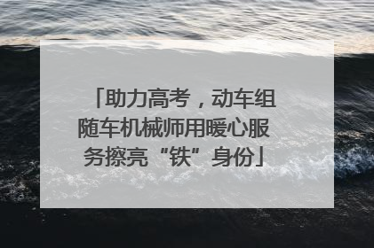 助力高考，动车组随车机械师用暖心服务擦亮“铁”身份