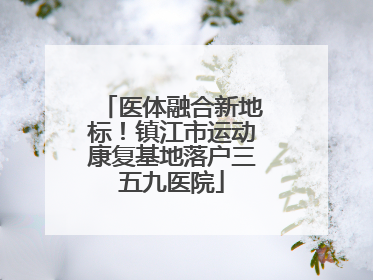 医体融合新地标！镇江市运动康复基地落户三五九医院