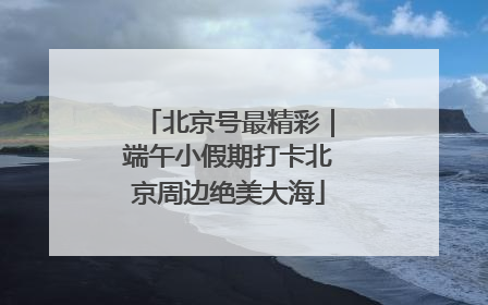 北京号最精彩｜端午小假期打卡北京周边绝美大海