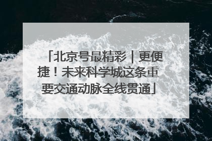北京号最精彩｜更便捷！未来科学城这条重要交通动脉全线贯通