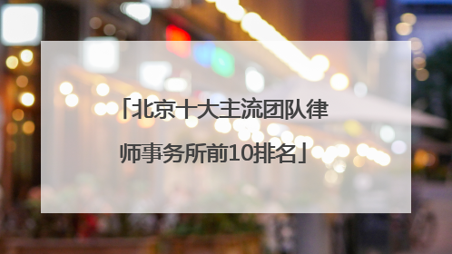 北京十大主流团队律师事务所前10排名