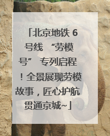 北京地铁 6 号线 “劳模号” 专列启程！全景展现劳模故事，匠心护航贯通京城~