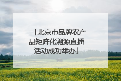 北京市品牌农产品矩阵化溯源直播活动成功举办