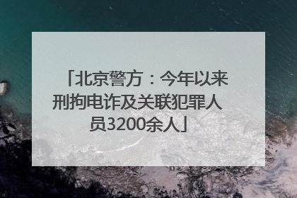 北京警方：今年以来刑拘电诈及关联犯罪人员3200余人