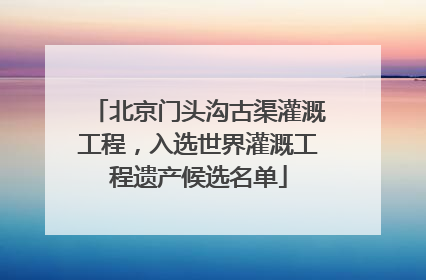 北京门头沟古渠灌溉工程，入选世界灌溉工程遗产候选名单