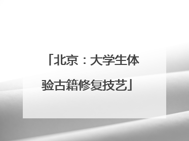 北京：大学生体验古籍修复技艺