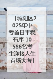 城阳区2025年中考首日平稳有序 10586名考生迎接人生首场大考
