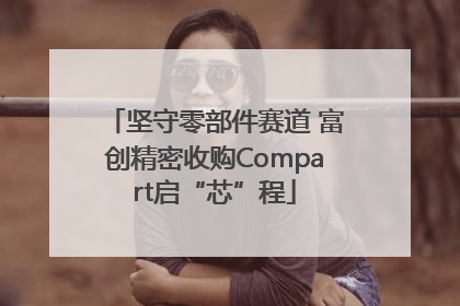 坚守零部件赛道 富创精密收购Compart启“芯”程