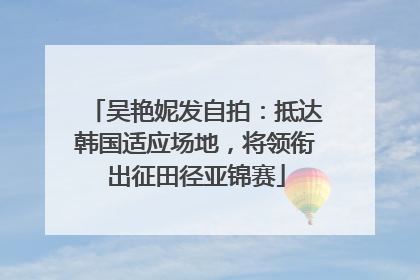 吴艳妮发自拍：抵达韩国适应场地，将领衔出征田径亚锦赛