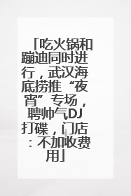 吃火锅和蹦迪同时进行,武汉海底捞推“夜宵”专场,聘帅气DJ打碟,门店:不加收费用