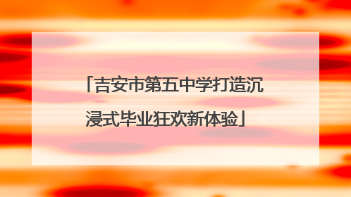 吉安市第五中学打造沉浸式毕业狂欢新体验