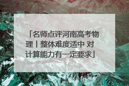 名师点评河南高考物理丨整体难度适中 对计算能力有一定要求