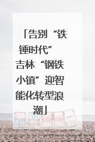告别“铁锤时代” 吉林“钢铁小镇”迎智能化转型浪潮