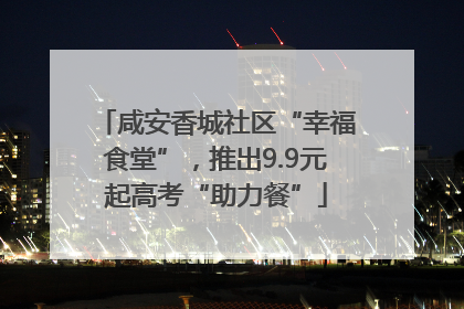 咸安香城社区“幸福食堂”，推出9.9元起高考“助力餐”