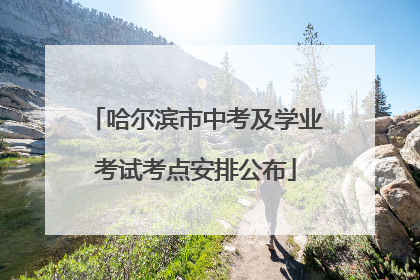 哈尔滨市中考及学业考试考点安排公布