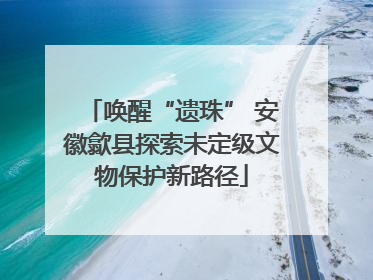 唤醒“遗珠” 安徽歙县探索未定级文物保护新路径