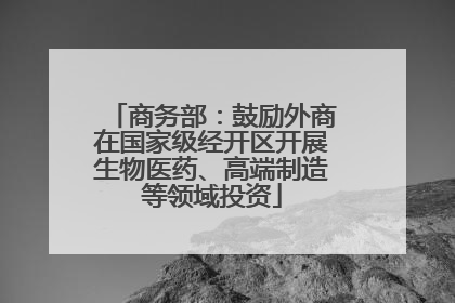 商务部：鼓励外商在国家级经开区开展生物医药、高端制造等领域投资