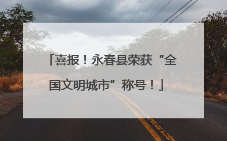喜报！永春县荣获“全国文明城市”称号！