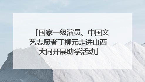 国家一级演员、中国文艺志愿者丁柳元走进山西大同开展助学活动