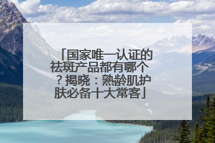 国家唯一认证的祛斑产品都有哪个？揭晓：熟龄肌护肤必备十大常客